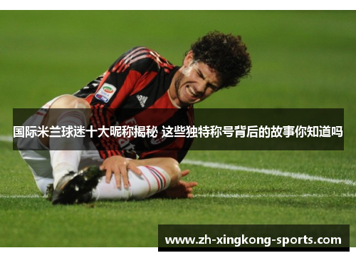 国际米兰球迷十大昵称揭秘 这些独特称号背后的故事你知道吗