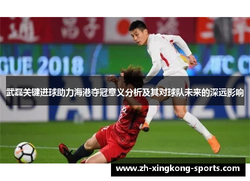 武磊关键进球助力海港夺冠意义分析及其对球队未来的深远影响