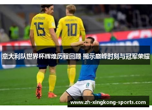 意大利队世界杯辉煌历程回顾 揭示巅峰时刻与冠军荣耀