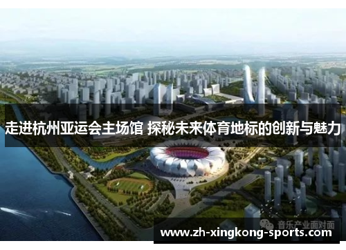 走进杭州亚运会主场馆 探秘未来体育地标的创新与魅力