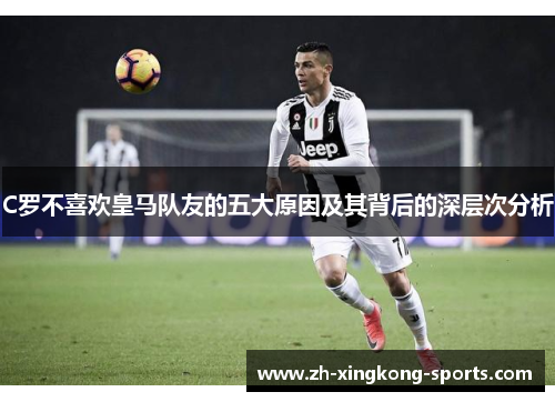 C罗不喜欢皇马队友的五大原因及其背后的深层次分析
