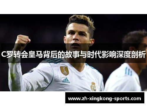C罗转会皇马背后的故事与时代影响深度剖析