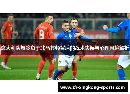 意大利队爆冷负于北马其顿背后的战术失误与心理困境解析