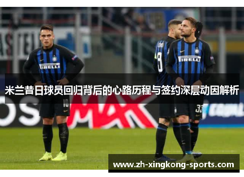 米兰昔日球员回归背后的心路历程与签约深层动因解析
