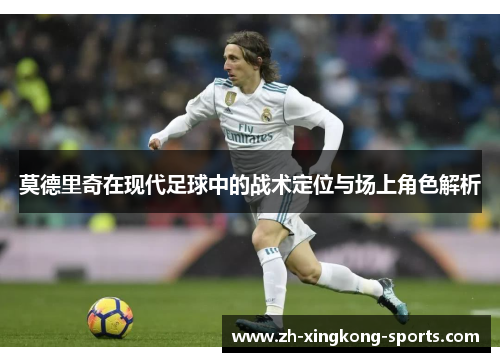 莫德里奇在现代足球中的战术定位与场上角色解析 莫德里奇在现代足球中的战术定位与场上角色解析