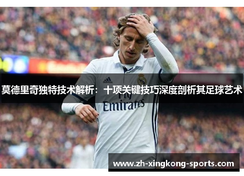 莫德里奇独特技术解析:十项关键技巧深度剖析其足球艺术 莫德里奇独特技术解析:十项关键技巧深度剖析其足球艺术