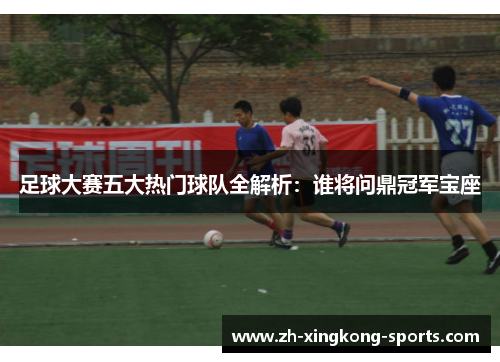 足球大赛五大热门球队全解析：谁将问鼎冠军宝座
