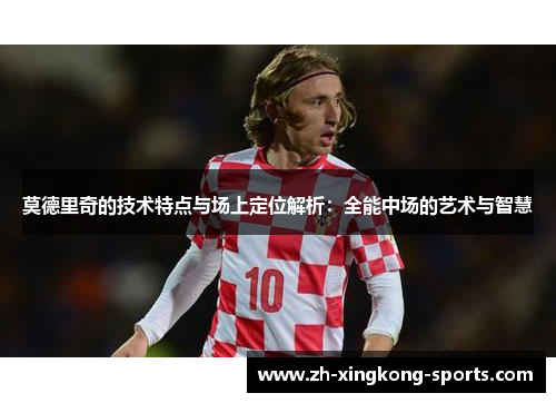 莫德里奇的技术特点与场上定位解析：全能中场的艺术与智慧
