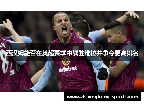 西汉姆能否在英超赛季中战胜维拉并争夺更高排名