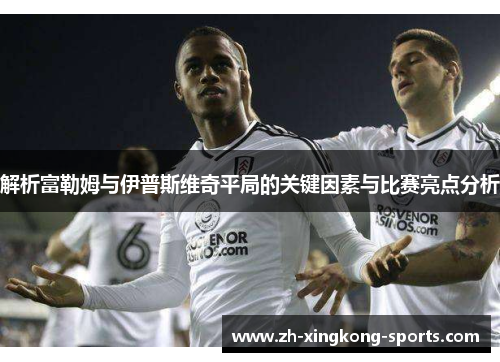 解析富勒姆与伊普斯维奇平局的关键因素与比赛亮点分析