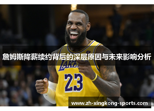 詹姆斯降薪续约背后的深层原因与未来影响分析