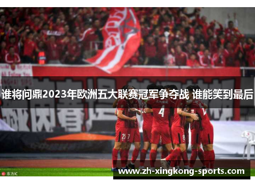 谁将问鼎2023年欧洲五大联赛冠军争夺战 谁能笑到最后