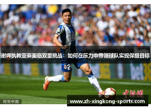 谢晖执教亚泰面临双重挑战：如何在压力中带领球队实现保级目标