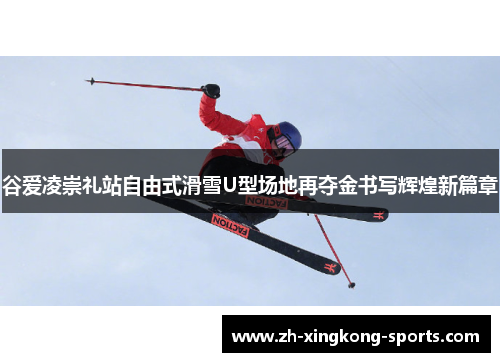 谷爱凌崇礼站自由式滑雪U型场地再夺金书写辉煌新篇章
