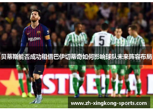 贝蒂斯能否成功租借巴伊切蒂奇如何影响球队未来阵容布局