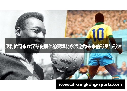 贝利传奇永存足球史册他的灵魂将永远激励未来的球员与球迷