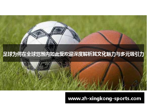 足球为何在全球范围内如此受欢迎深度解析其文化魅力与多元吸引力 足球为何在全球范围内如此受欢迎深度解析其文化魅力与多元吸引力