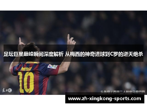 足坛巨星巅峰瞬间深度解析 从梅西的神奇进球到C罗的逆天绝杀