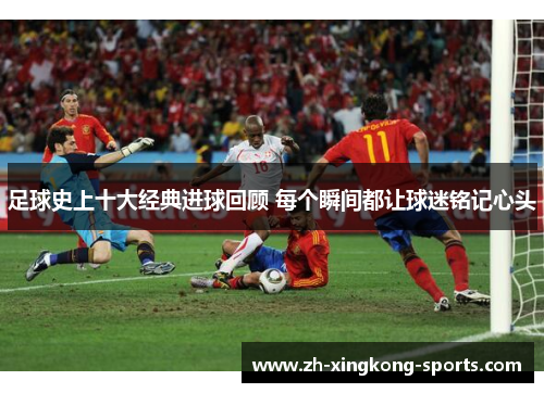 足球史上十大经典进球回顾 每个瞬间都让球迷铭记心头