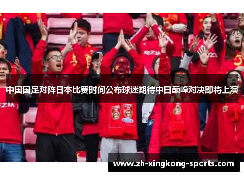 中国国足对阵日本比赛时间公布球迷期待中日巅峰对决即将上演 中国国足对阵日本比赛时间公布球迷期待中日巅峰对决即将上演