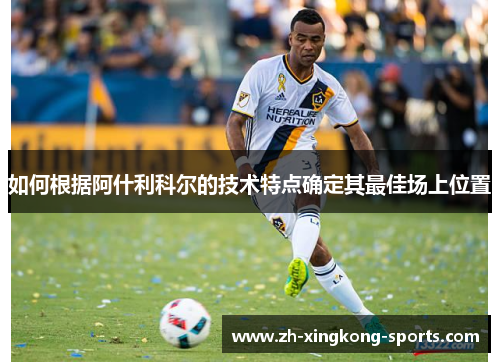 如何根据阿什利科尔的技术特点确定其最佳场上位置 如何根据阿什利科尔的技术特点确定其最佳场上位置