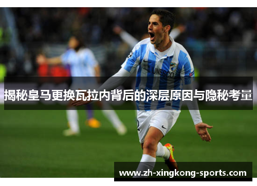 揭秘皇马更换瓦拉内背后的深层原因与隐秘考量 揭秘皇马更换瓦拉内背后的深层原因与隐秘考量