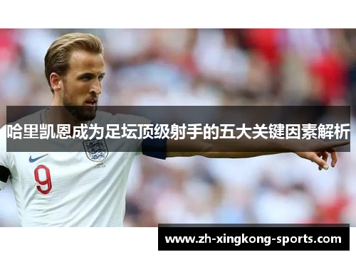 哈里凯恩成为足坛顶级射手的五大关键因素解析 哈里凯恩成为足坛顶级射手的五大关键因素解析