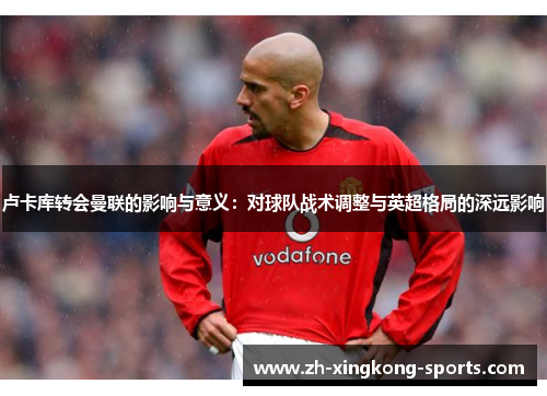 卢卡库转会曼联的影响与意义：对球队战术调整与英超格局的深远影响