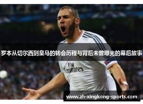 罗本从切尔西到皇马的转会历程与背后未曾曝光的幕后故事 罗本从切尔西到皇马的转会历程与背后未曾曝光的幕后故事