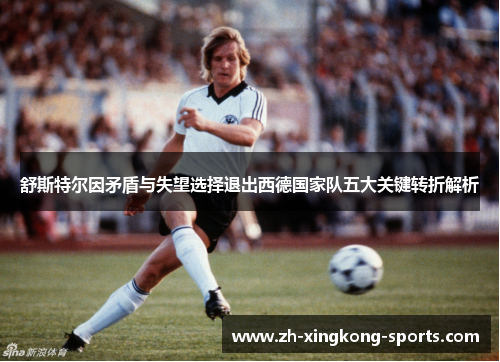 舒斯特尔因矛盾与失望选择退出西德国家队五大关键转折解析 舒斯特尔因矛盾与失望选择退出西德国家队五大关键转折解析