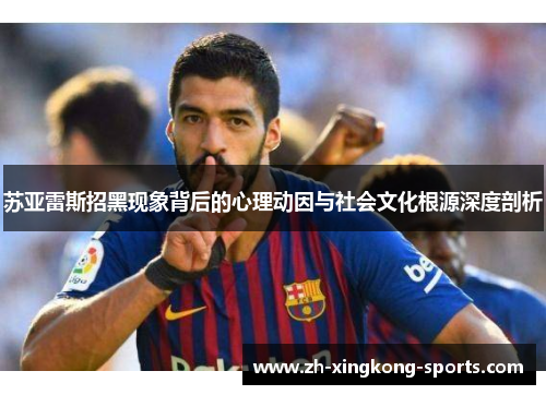 苏亚雷斯招黑现象背后的心理动因与社会文化根源深度剖析 苏亚雷斯招黑现象背后的心理动因与社会文化根源深度剖析