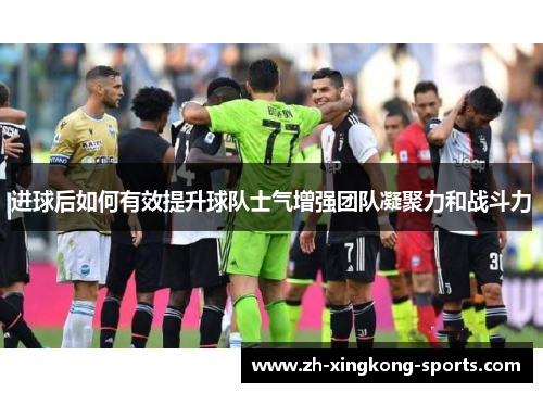 进球后如何有效提升球队士气增强团队凝聚力和战斗力 进球后如何有效提升球队士气增强团队凝聚力和战斗力